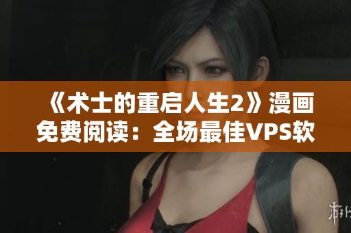 《術(shù)士的重啟人生2》漫畫免費(fèi)閱讀：全場最佳VPS軟件排行！