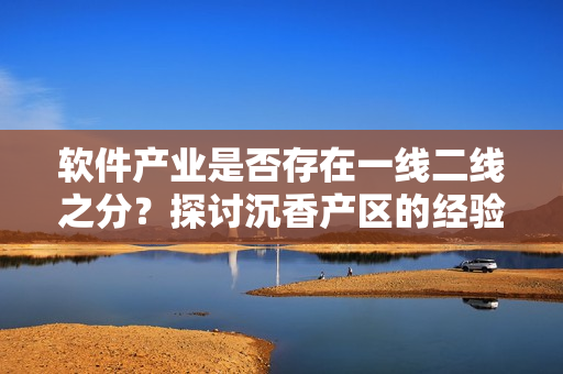 軟件產(chǎn)業(yè)是否存在一線二線之分？探討沉香產(chǎn)區(qū)的經(jīng)驗(yàn)值得借鑒！