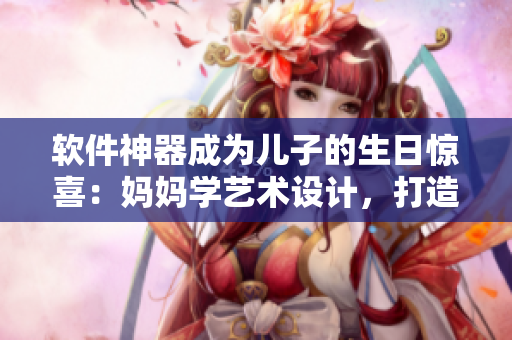 軟件神器成為兒子的生日驚喜：媽媽學(xué)藝術(shù)設(shè)計，打造專屬名片、海報