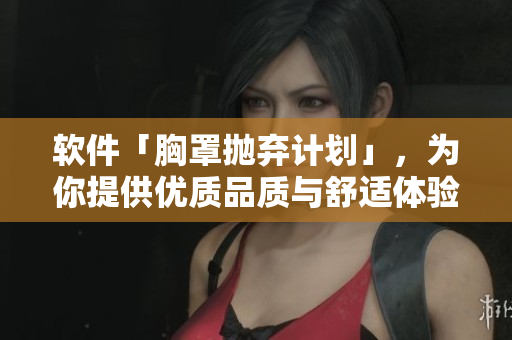 軟件「胸罩拋棄計(jì)劃」，為你提供優(yōu)質(zhì)品質(zhì)與舒適體驗(yàn)。