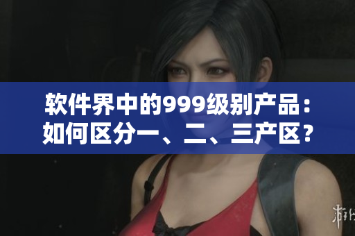 軟件界中的999級(jí)別產(chǎn)品：如何區(qū)分一、二、三產(chǎn)區(qū)？
