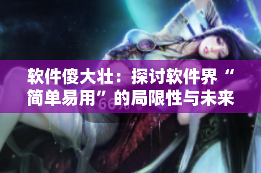 軟件傻大壯：探討軟件界“簡單易用”的局限性與未來發(fā)展