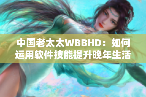 中國老太太WBBHD：如何運(yùn)用軟件技能提升晚年生活質(zhì)量