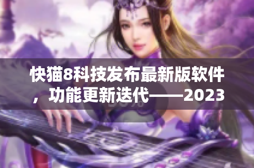 快貓8科技發(fā)布最新版軟件，功能更新迭代——2023版本搶先體驗(yàn)！