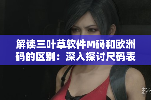 解讀三葉草軟件M碼和歐洲碼的區(qū)別：深入探討尺碼表背后的軟件技術(shù)