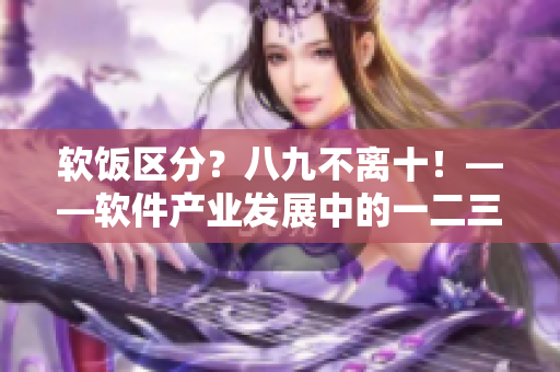 軟飯區(qū)分？八九不離十！——軟件產(chǎn)業(yè)發(fā)展中的一二三產(chǎn)區(qū)區(qū)別