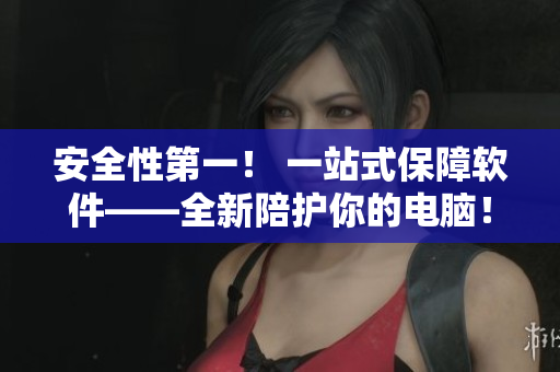 安全性第一！ 一站式保障軟件——全新陪護你的電腦！