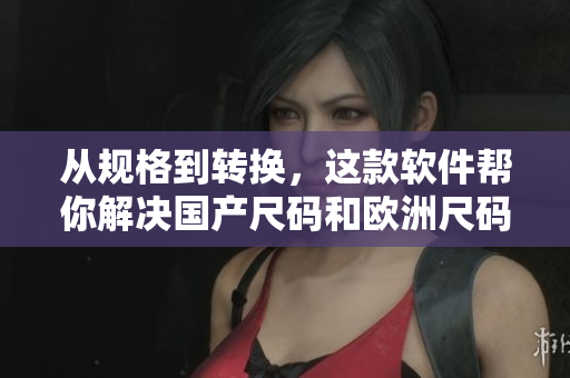 從規(guī)格到轉(zhuǎn)換，這款軟件幫你解決國產(chǎn)尺碼和歐洲尺碼之間的煩惱！