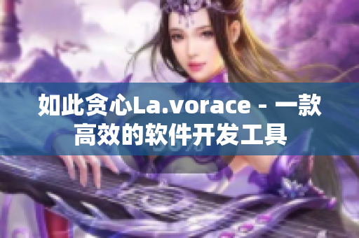 如此貪心La.vorace - 一款高效的軟件開(kāi)發(fā)工具