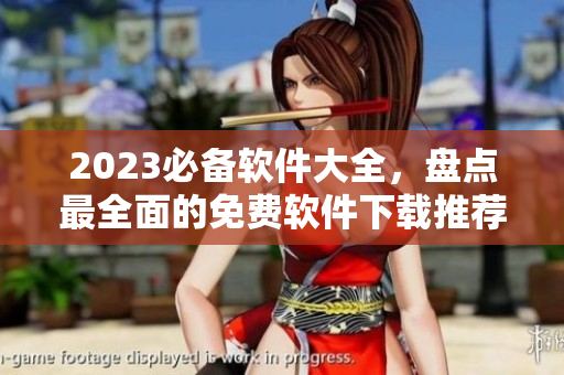 2023必備軟件大全，盤點(diǎn)最全面的免費(fèi)軟件下載推薦！