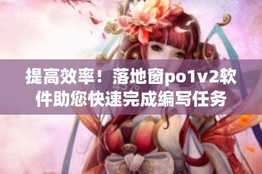 提高效率！落地窗po1v2軟件助您快速完成編寫任務(wù)