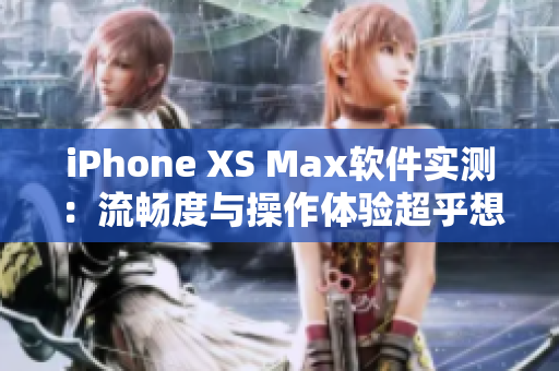 iPhone XS Max軟件實(shí)測(cè)：流暢度與操作體驗(yàn)超乎想象