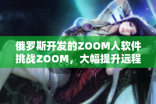 俄羅斯開發(fā)的ZOOM人軟件挑戰(zhàn)ZOOM，大幅提升遠(yuǎn)程會議舒適度