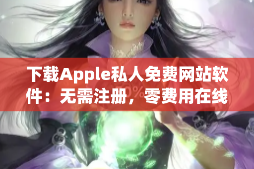 下載Apple私人免費(fèi)網(wǎng)站軟件：無需注冊，零費(fèi)用在線瀏覽！