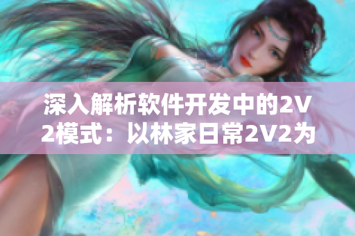 深入解析軟件開發(fā)中的2V2模式：以林家日常2V2為例