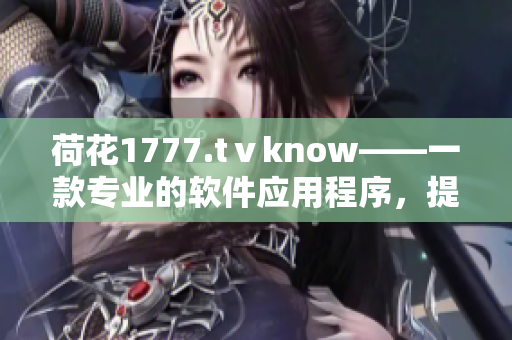 荷花1777.tⅴknow——一款專業(yè)的軟件應(yīng)用程序，提供全方位的服務(wù)