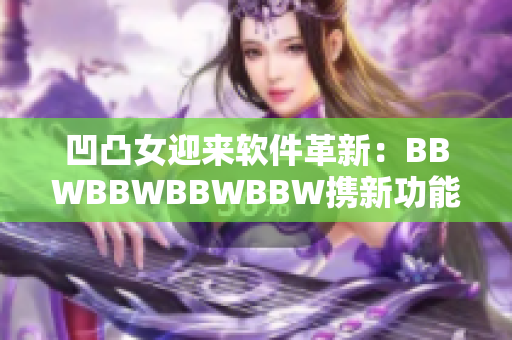 凹凸女迎來軟件革新：BBWBBWBBWBBW攜新功能全方位提升用戶體驗