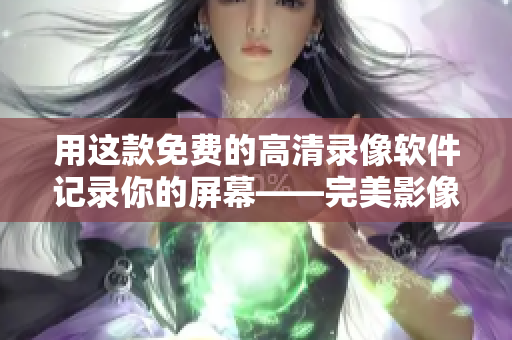 用這款免費的高清錄像軟件記錄你的屏幕——完美影像錄制軟件