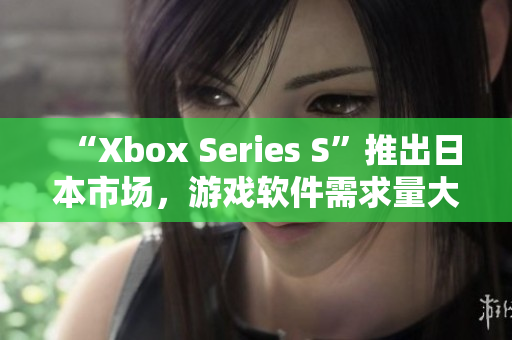 “Xbox Series S”推出日本市場，游戲軟件需求量大幅增長
