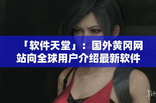 「軟件天堂」：國(guó)外黃岡網(wǎng)站向全球用戶介紹最新軟件動(dòng)態(tài)！