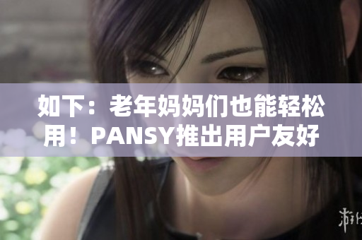 如下：老年媽媽們也能輕松用！PANSY推出用戶友好型軟件！