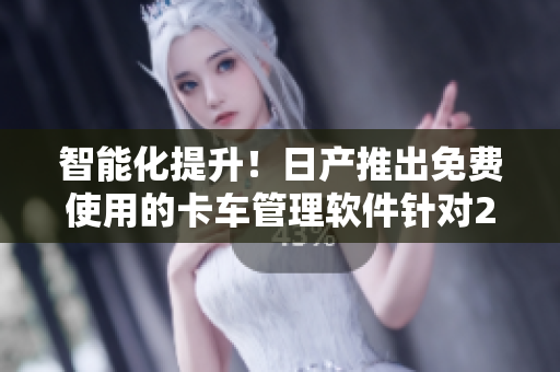 智能化提升！日產(chǎn)推出免費(fèi)使用的卡車(chē)管理軟件針對(duì)2至4卡