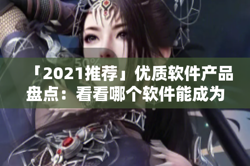 「2021推薦」優(yōu)質(zhì)軟件產(chǎn)品盤(pán)點(diǎn)：看看哪個(gè)軟件能成為你生產(chǎn)力的助手！