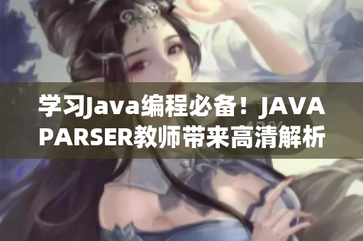 學(xué)習(xí)Java編程必備！JAVAPARSER教師帶來高清解析軟件提高代碼質(zhì)量