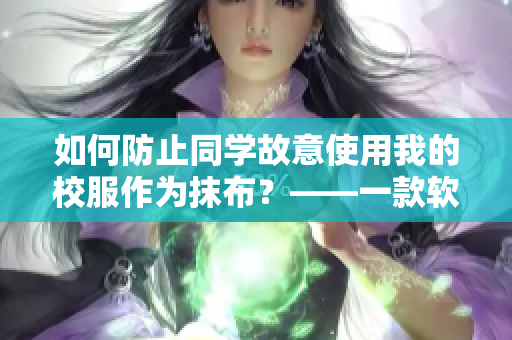 如何防止同學(xué)故意使用我的校服作為抹布？——一款軟件的使用指南