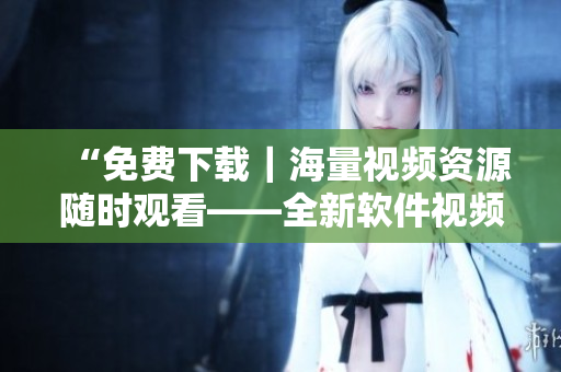 “免費(fèi)下載｜海量視頻資源隨時(shí)觀看——全新軟件視頻庫推薦”