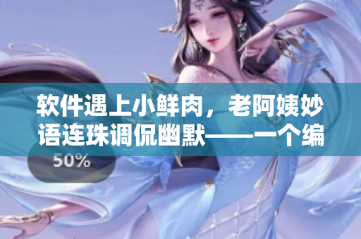 軟件遇上小鮮肉，老阿姨妙語連珠調(diào)侃幽默——一個編輯的點評