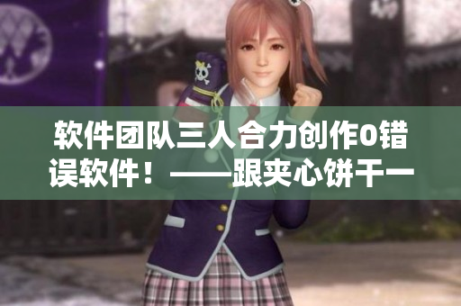 軟件團(tuán)隊三人合力創(chuàng)作0錯誤軟件！——跟夾心餅干一樣美味~