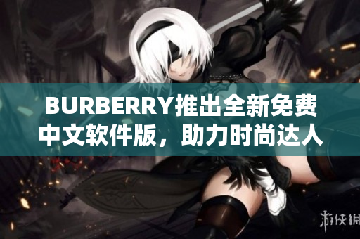 BURBERRY推出全新免費中文軟件版，助力時尚達人潮流穿搭！