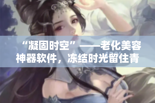 “凝固時空”——老化美容神器軟件，凍結(jié)時光留住青春活力