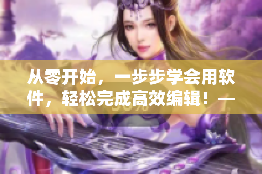從零開始，一步步學(xué)會(huì)用軟件，輕松完成高效編輯！——軟件編輯教程