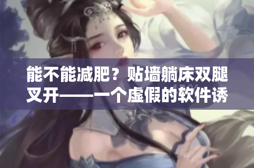 能不能減肥？貼墻躺床雙腿叉開——一個(gè)虛假的軟件誘騙手段