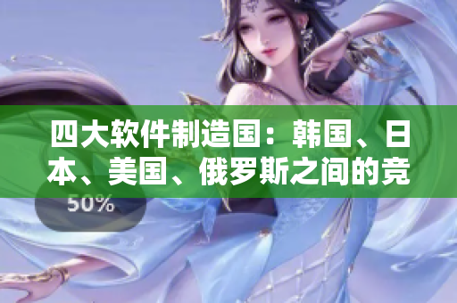 四大軟件制造國：韓國、日本、美國、俄羅斯之間的競爭激烈程度揭秘