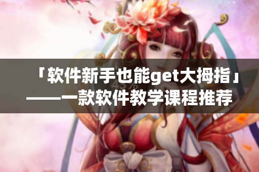 「軟件新手也能get大拇指」——一款軟件教學(xué)課程推薦