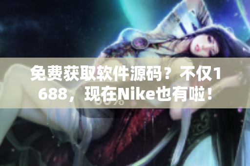 免費獲取軟件源碼？不僅1688，現(xiàn)在Nike也有啦！