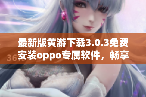 最新版黃游下載3.0.3免費安裝oppo專屬軟件，暢享游戲樂趣！