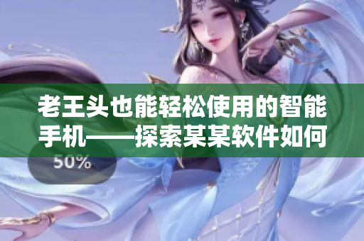 老王頭也能輕松使用的智能手機(jī)——探索某某軟件如何打造老年人友好界面