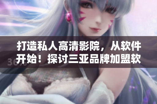 打造私人高清影院，從軟件開(kāi)始！探討三亞品牌加盟軟件技術(shù)解決方案