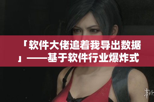 「軟件大佬追著我導(dǎo)出數(shù)據(jù)」——基于軟件行業(yè)爆炸式發(fā)展的探討