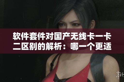 軟件套件對國產(chǎn)無線卡一卡二區(qū)別的解析：哪一個更適合你？