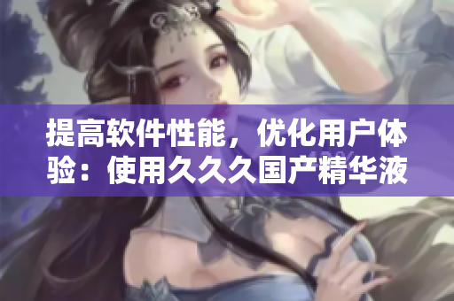 提高軟件性能，優(yōu)化用戶體驗：使用久久久國產精華液的好處