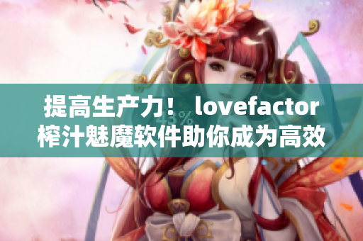 提高生產(chǎn)力！ lovefactor榨汁魅魔軟件助你成為高效編輯