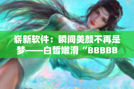 嶄新軟件：瞬間美顏不再是夢(mèng)——白皙嫩滑“BBBBBBBBB”正式發(fā)布