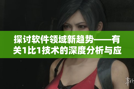 探討軟件領(lǐng)域新趨勢——有關(guān)1比1技術(shù)的深度分析與應(yīng)用研究