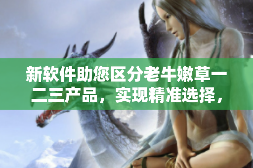 新軟件助您區(qū)分老牛嫩草一二三產(chǎn)品，實現(xiàn)精準選擇，提升生產(chǎn)效率