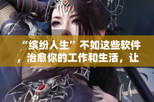 “繽紛人生”不如這些軟件，治愈你的工作和生活，讓你找回積極的能量